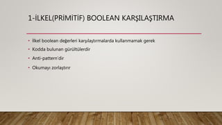 1-İLKEL(PRİMİTİF) BOOLEAN KARŞILAŞTIRMA
• İlkel boolean değerleri karşılaştırmalarda kullanmamak gerek
• Kodda bulunan gürültülerdir
• Anti-pattern’dir
• Okumayı zorlaştırır
 
