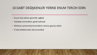 10.SABIT DEĞIŞKENLER YERINE ENUM TERCIH EDIN
• Enum bize ekstra güvenlik sağladı
• Fazladan kontrollere gerek kalmadı
• Derleme zamanında kontrollerin önüne geçmiş olduk
• İf-else bloklarından bile kurtulduk
 