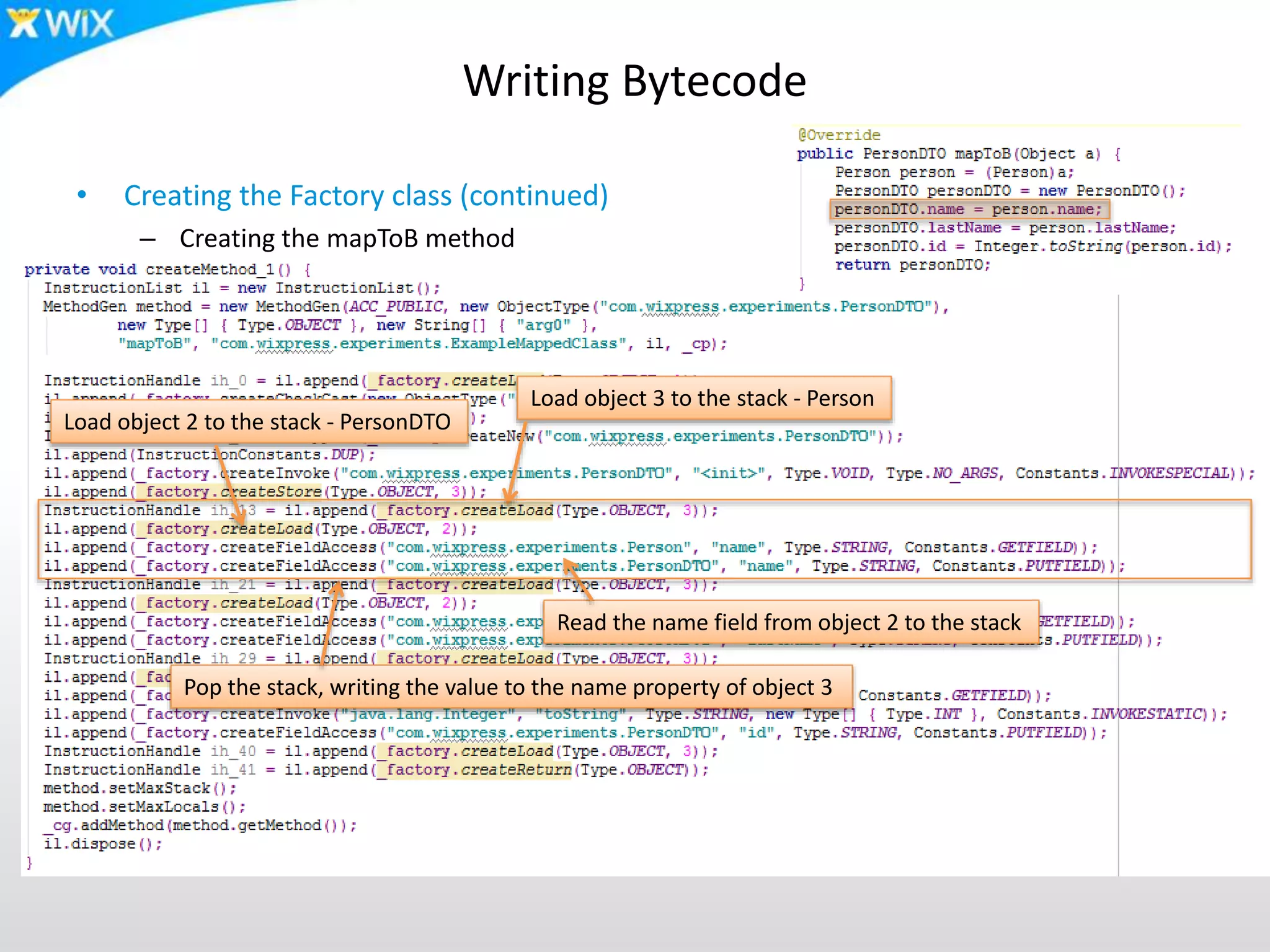 Writing Bytecode
• Creating the Factory class (continued)
– Creating the mapToB method
Pop the stack, writing the value to the name property of object 3
Load object 3 to the stack - Person
Read the name field from object 2 to the stack
Load object 2 to the stack - PersonDTO
 