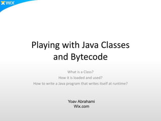 Playing with Java Classes
and Bytecode
What is a Class?
How it is loaded and used?
How to write a Java program that writes itself at runtime?
Yoav Abrahami
Wix.com
 