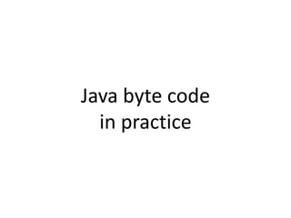 Java byte code
in practice
 