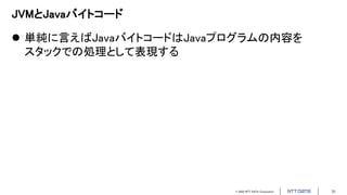 © 2022 NTT DATA Corporation 31
JVMとJavaバイトコード
 単純に言えばJavaバイトコードはJavaプログラムの内容を
スタックでの処理として表現する
 