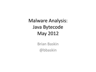 Malware Analysis:
Java Bytecode
May 2012
Brian Baskin
@bbaskin
 