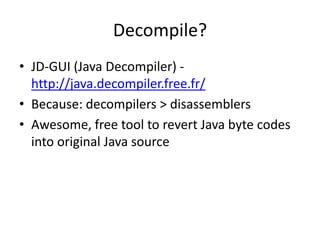 Decompile?
• JD-GUI (Java Decompiler) -
http://java.decompiler.free.fr/
• Because: decompilers > disassemblers
• Awesome, ...