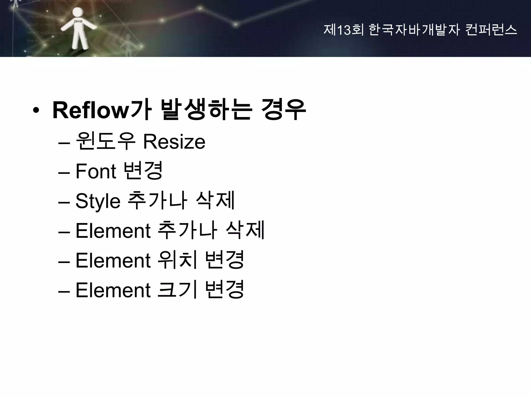 제13회 한국자바개발자 컨퍼런스




• Reflow가 발생하는 경우
 – 윈도우 Resize
 – Font 변경
 – Style 추가나 삭제
 – Element 추가나 삭제
 – Element 위치 변경
 – Element 크기 변경
 