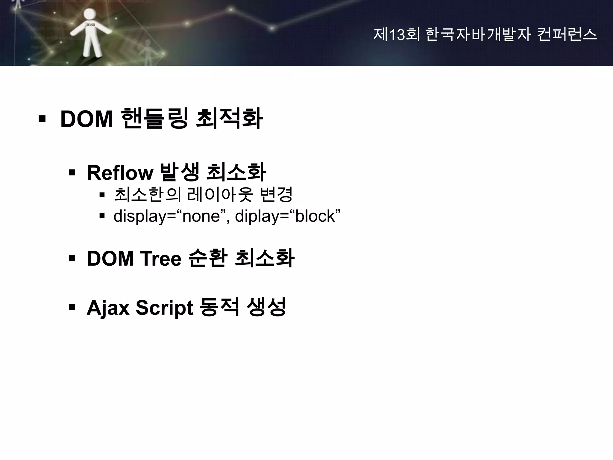 제13회 한국자바개발자 컨퍼런스




 DOM 핸들링 최적화

  Reflow 발생 최소화
    최소한의 레이아웃 변경
    display=“none”, diplay=“block”

  DOM Tree 순환 최소화

  Ajax Script 동적 생성
 