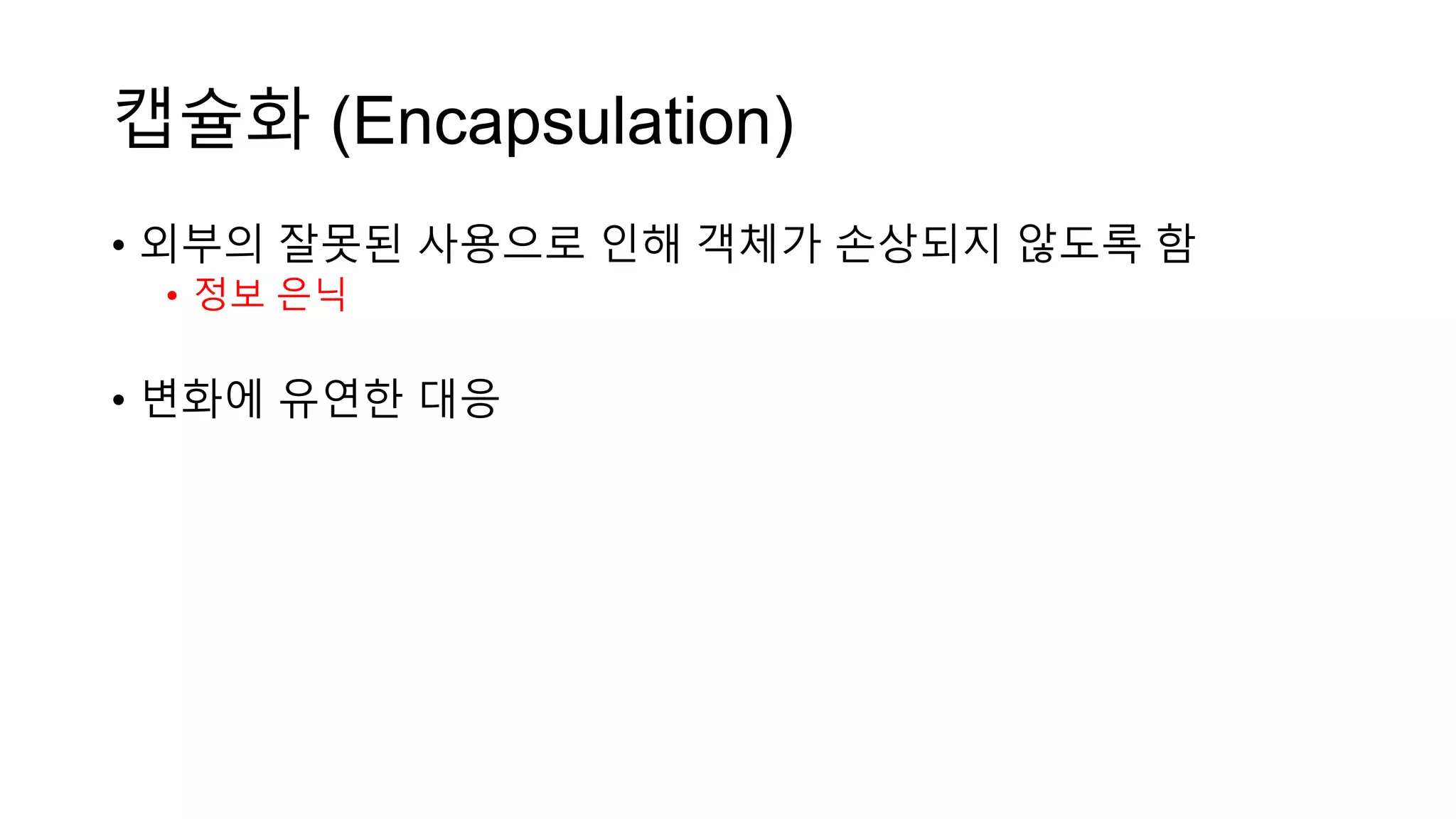 캡슐화 (Encapsulation)
• 외부의 잘못된 사용으로 인해 객체가 손상되지 않도록 함
• 정보 은닉
• 변화에 유연한 대응
 