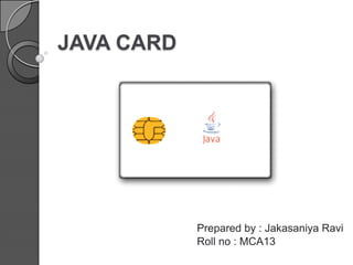 JAVA CARD

Prepared by : Jakasaniya Ravi
Roll no : MCA13

 