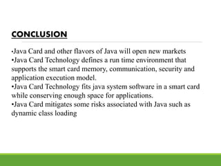 CONCLUSION
•Java Card and other flavors of Java will open new markets
•Java Card Technology defines a run time environment...