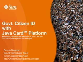 Govt. Citizen ID
with
           TM
Java Card Platform
Emphasis on the role and relevance of Java Card and
Sun Identity Management Technologies




  Ramesh Nagappan
  Security Technologist, ISV-E
  ramesh.nagappan@sun.com
  http://www.coresecuritypatterns.com/blogs
 