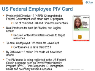 US Federal Employee PIV Card
• Presidential Directive 12 (HSPD-12) mandated a
  Federal Government-wide smart card ID prog...