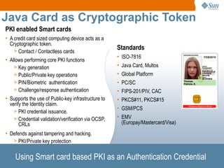 Java Card as Cryptographic Token
PKI enabled Smart cards
• A credit card sized computing device acts as a
  Cryptographic ...
