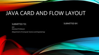 JAVA CARD AND FLOW LAYOUT
SUBMITTED TO:
XYZ
(Assistant Professor)
(Department of Computer Science and Engineering)
SUBMITTED BY:
 