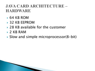  64 KB ROM
 32 KB EEPROM
 28 KB available for the customer
 2 KB RAM
 Slow and simple microprocessor(8-bit)
 
