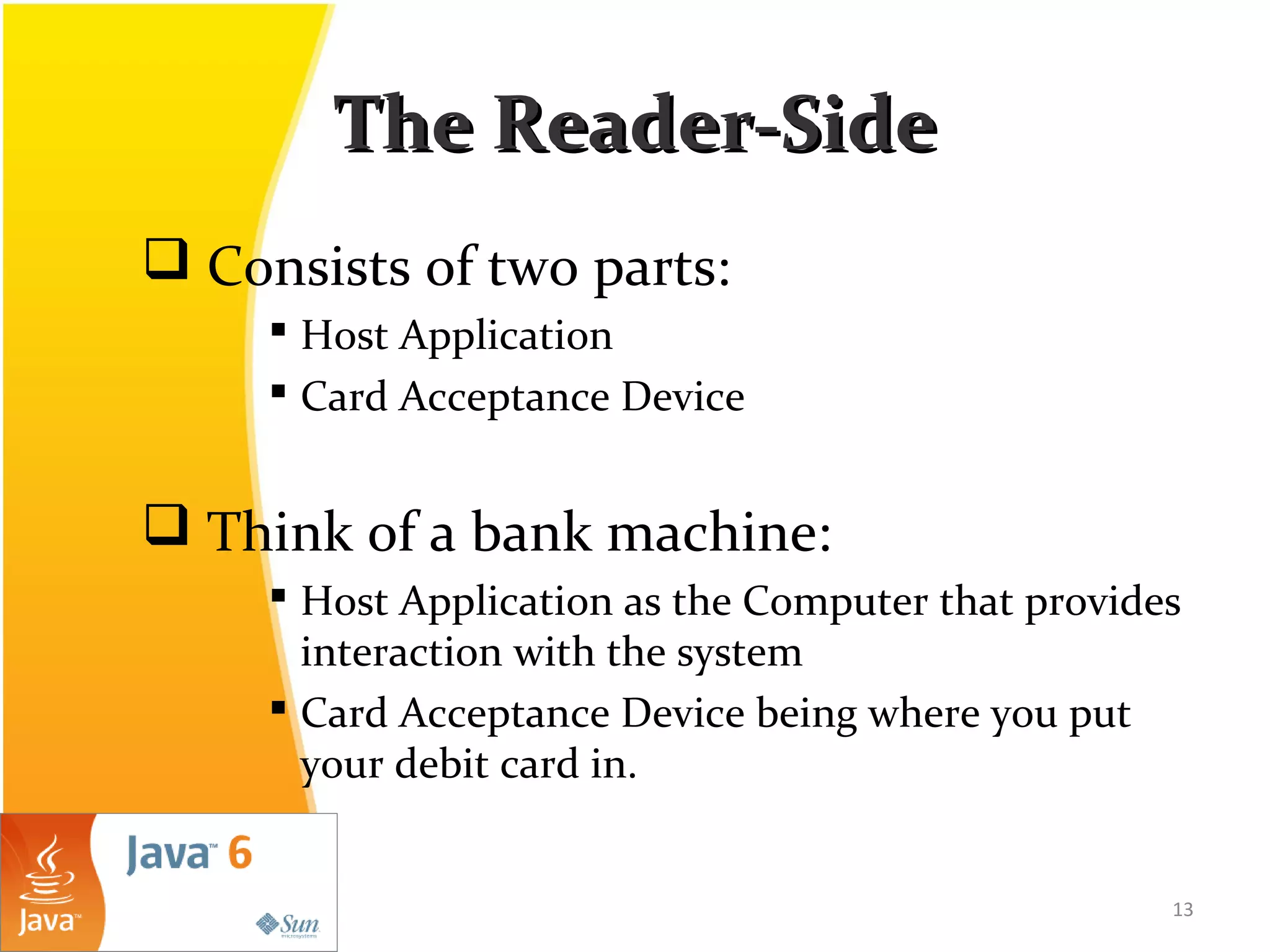 The Reader-SideThe Reader-Side
 Consists of two parts:
 Host Application
 Card Acceptance Device
 Think of a bank machine:
 Host Application as the Computer that provides
interaction with the system
 Card Acceptance Device being where you put
your debit card in.
13
 