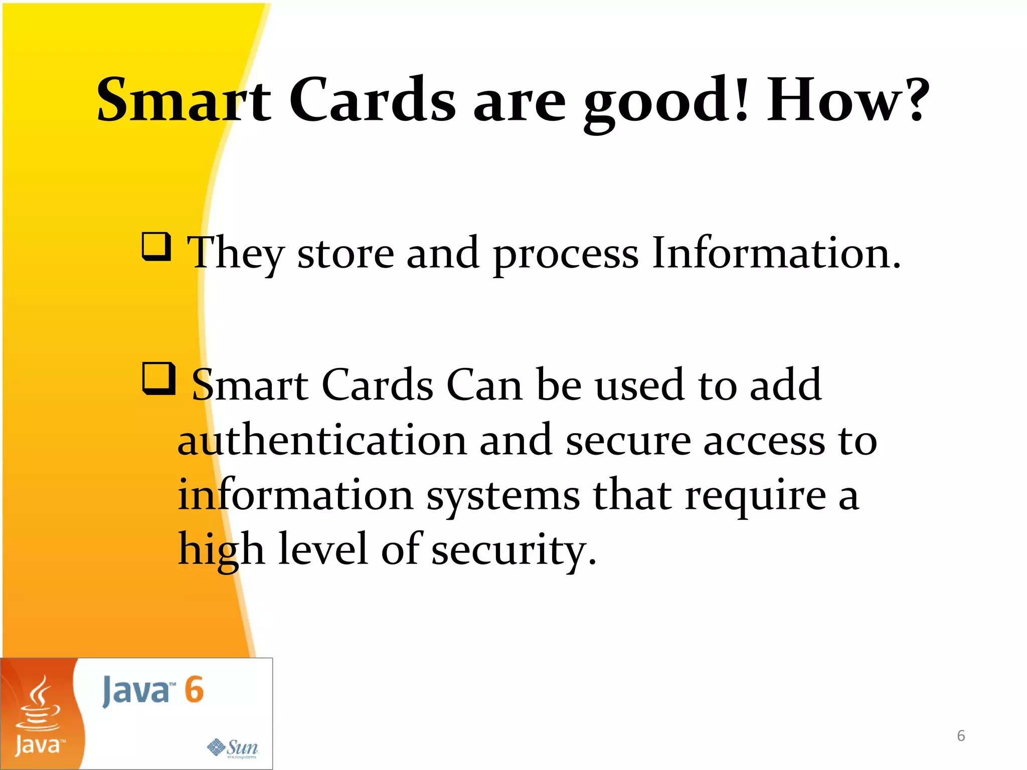 Smart Cards are good! How?
 They store and process Information.
 Smart Cards Can be used to add
authentication and secure access to
information systems that require a
high level of security.
6
 