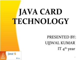 JAVA CARD
TECHNOLOGY
PRESENTED BY:
UJJWAL KUMAR
IT 4th
year
1
 