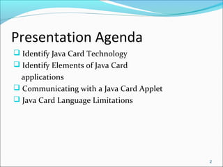 Presentation Agenda 
 Identify Java Card Technology 
 Identify Elements of Java Card 
applications 
 Communicating with...