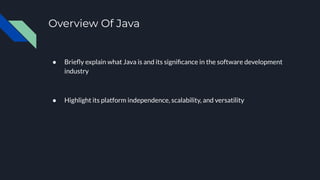 Overview Of Java
● Brieﬂy explain what Java is and its signiﬁcance in the software development
industry
● Highlight its platform independence, scalability, and versatility
 