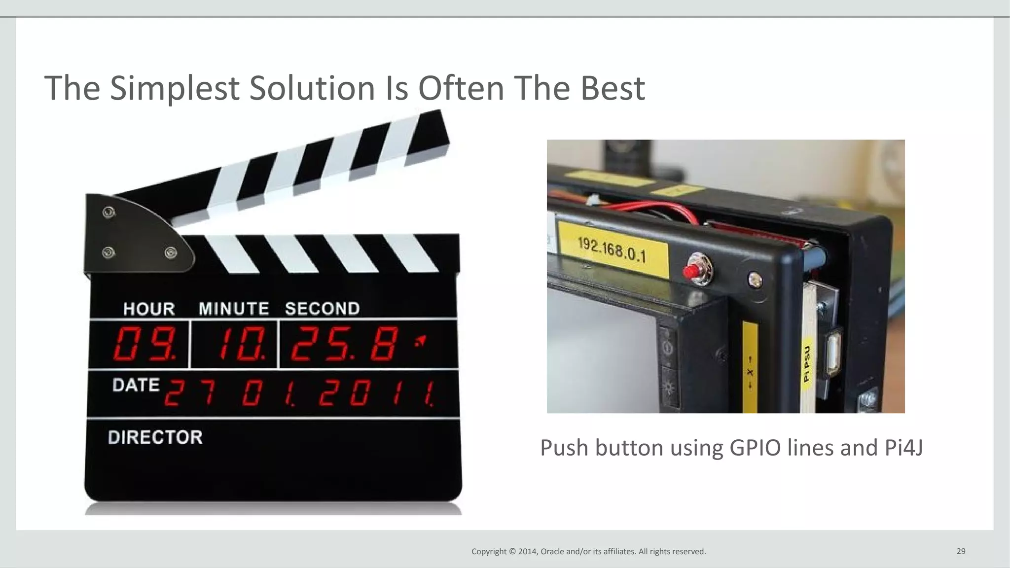 Copyright © 2014, Oracle and/or its affiliates. All rights reserved.
The Simplest Solution Is Often The Best
29
Push button using GPIO lines and Pi4J
 