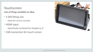 Copyright © 2014, Oracle and/or its affiliates. All rights reserved.
Touchscreen
• 2 DIN fitting size
– Ideal for centre console
• HDMI input
– Specifically marketed for Raspberry Pi
• USB connection for touch screen
Lots of things available on eBay
 