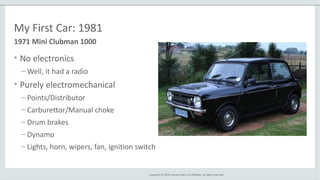Copyright © 2014, Oracle and/or its affiliates. All rights reserved.
My First Car: 1981
• No electronics
– Well, it had a radio
• Purely electromechanical
– Points/Distributor
– Carburettor/Manual choke
– Drum brakes
– Dynamo
– Lights, horn, wipers, fan, ignition switch
1971 Mini Clubman 1000
 