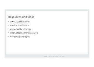 Copyright 
© 
2014, 
Oracle 
and/or 
its 
affiliates. 
All 
rights 
reserved. 
Resources 
and 
Links 
• www.sparkfun.com 
• www.adafruit.com 
• www.raspberrypi.org 
• blogs.oracle.com/speakjava 
• Twi>er: 
@speakjava 
 