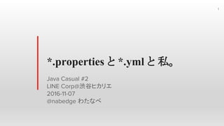 *.properties と *.yml と 私。
Java Casual #2
LINE Corp@渋谷ヒカリエ
2016-11-07
@nabedge わたなべ
1
 