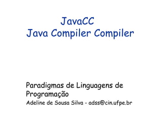 JavaCC  Java Compiler Compiler Paradigmas de Linguagens de Programação Adeline de Sousa Silva - adss@cin.ufpe.br 