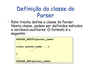 Definição da classe do Parser Este trecho define a classe do Parser. Nesta classe, podem ser definidos métodos e variáveis auxiliares. O formato é o seguinte: PARSER_BEGIN(parser_name)  ... class parser_name ...{  ...  }  ...  PARSER_END(parser_name) 