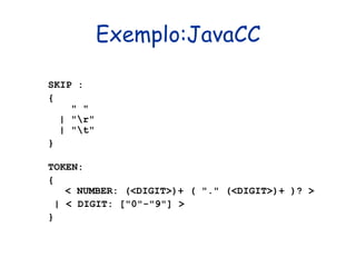 Exemplo:JavaCC SKIP :  {    " "  | "\r"  | "\t"  }  TOKEN:  {   < NUMBER: (<DIGIT>)+ ( "." (<DIGIT>)+ )? > | < DIGIT: ["0"-"9"] >  }  