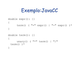 Exemplo:JavaCC double expr(): {}  {      term() ( "+" expr() | "-" expr() )*  }  double term(): {}  {      unary() ( "*" term() | "/" term() )*  }  
