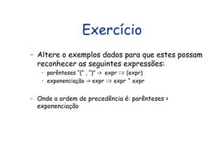Exercício Altere o exemplos dados para que estes possam reconhecer as seguintes expressões: parênteses “(“ , “)” ->  expr ::= (expr) exponenciação -> expr ::= expr ^ expr Onde a ordem de precedência é: parênteses > exponenciação 