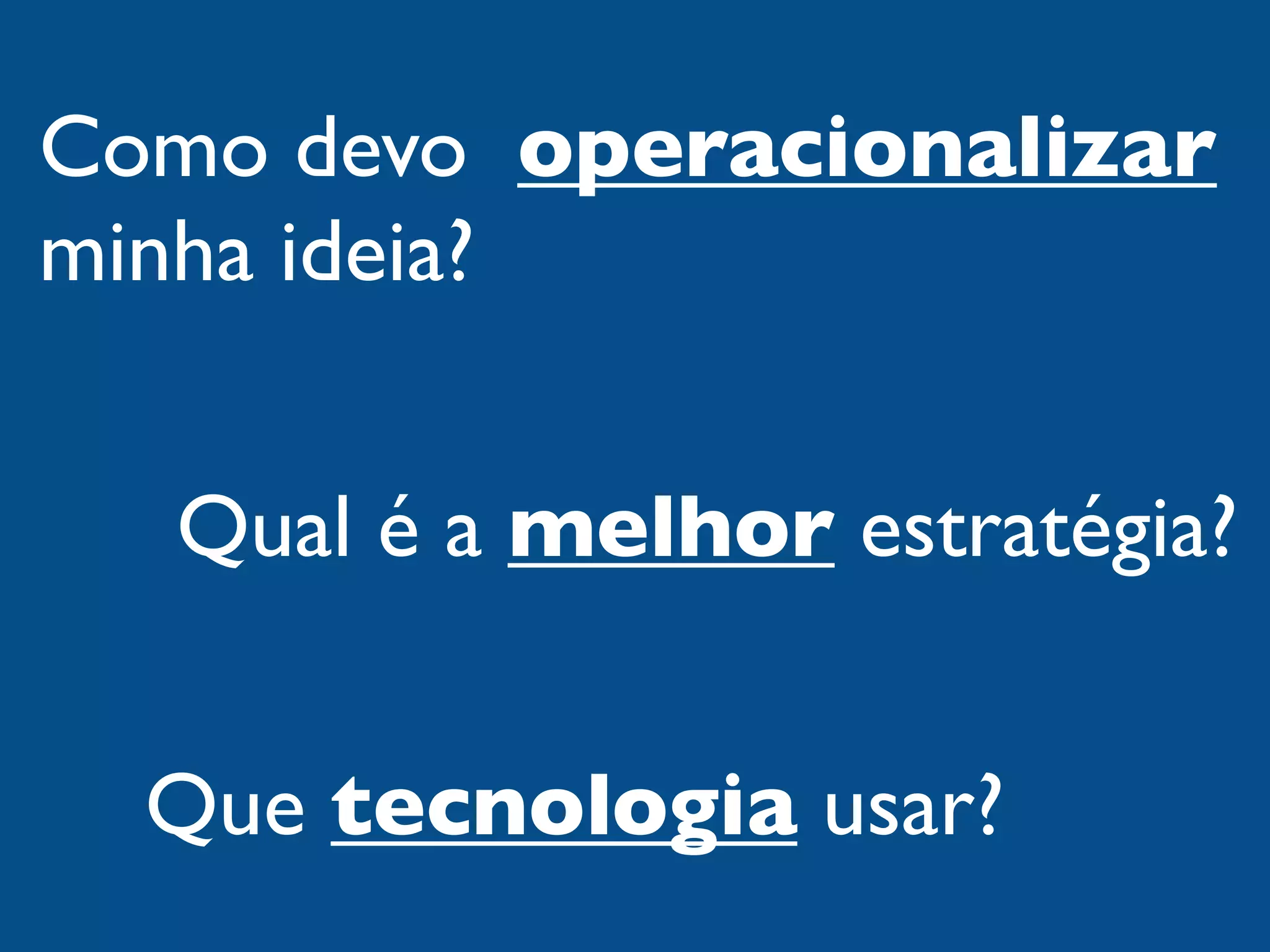 Como devo operacionalizar
minha ideia?


  Qual é a melhor estratégia?


  Que tecnologia usar?
 