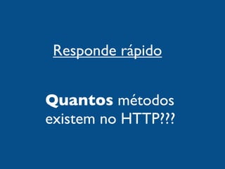 Responde rápido


Quantos métodos
existem no HTTP???
 