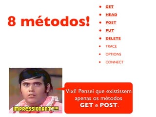 •   GET

                    •   HEAD

8 métodos!          •
                    •
                        POST

                        PUT

                    •   DELETE

                    •   TRACE

                    •   OPTIONS

                    •   CONNECT




       Vixi! Pensei que existissem
           apenas os métodos
              GET e POST.
 
