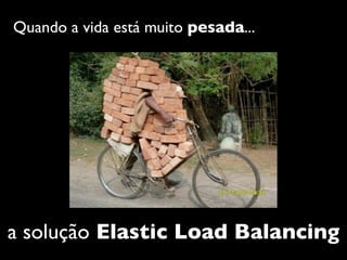 Quando a vida está muito pesada...




a solução Elastic Load Balancing
 