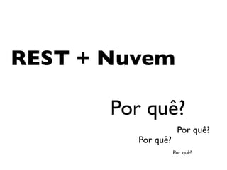 REST + Nuvem

       Por quê?
                      Por quê?
          Por quê?
                     Por quê?
 