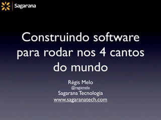 Construindo software
para rodar nos 4 cantos
       do mundo
           Régis Melo
            @regismelo
       Sagarana Tecnologia
      www.sagaranatech.com
 