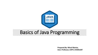 Basics of Java Programming
Prepared By: Minal Maniar,
Asst. Professor, CSPIT, CHARUSAT
 
