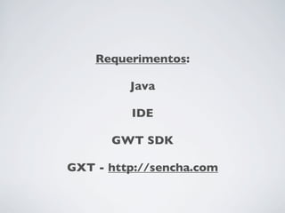 Requerimentos:

         Java

         IDE

      GWT SDK

GXT - http://sencha.com
 