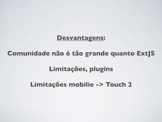 Desvantagens:

Comunidade não é tão grande quanto ExtJS

           Limitações, plugins

      Limitações mobilie -> Touch 2
 