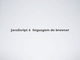 JavaScript é linguagem do browser
 
