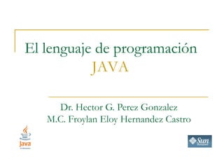 El lenguaje de programación
           JAVA

     Dr. Hector G. Perez Gonzalez
   M.C. Froylan Eloy Hernandez Castro
 