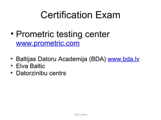 Certification Exam Prometric testing center www.prometric.com Baltijas Datoru Academija (BDA)  www.bda.lv Elva Baltic  Datorzinibu centrs JUG Latvia 