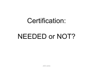 Certification: NEEDED or NOT? JUG Latvia 