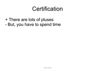 Certification + There are lots of pluses - But, you have to spend time JUG Latvia 