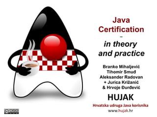 HUJAK
Hrvatska udruga Java korisnika
www.hujak.hr
Java
Certification
–
in theory
and practice
Branko Mihaljević
Tihomir Smuđ
Aleksander Radovan
Jurica Križanić
May 2015
 