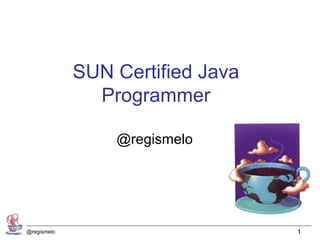 SUN Certified Java
               Programmer

                 @regismelo




@regismelo                        1
 