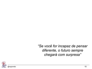 “Se você for incapaz de pensar
               diferente, o futuro sempre
                 chegará com surpresa”


@regismelo                               10
 